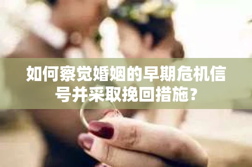 如何察觉婚姻的早期危机信号并采取挽回措施？