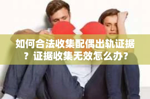 如何合法收集配偶出轨证据？证据收集无效怎么办？