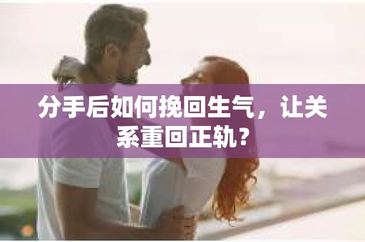 分手后如何挽回生气,让关系重回正轨? 分手后如何挽回生气,让关系重回正轨?
