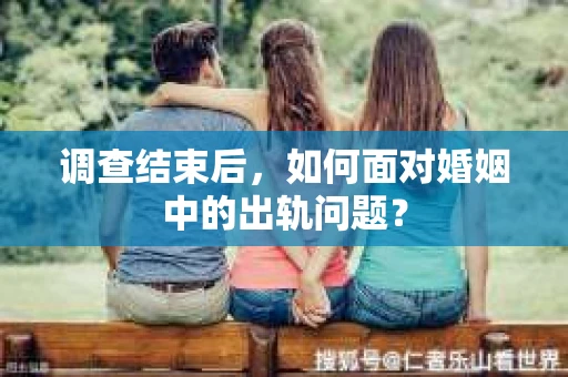 调查结束后,如何面对婚姻中的出轨问题? 调查结束后,如何面对婚姻中的出轨问题?
