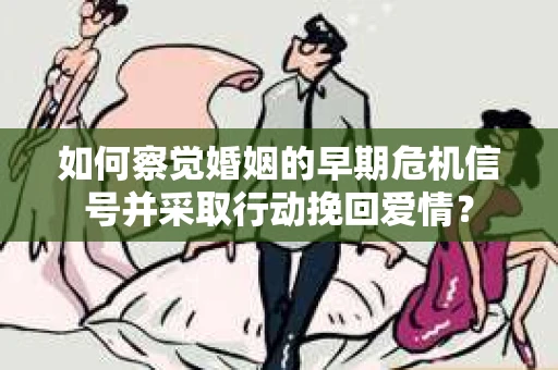 如何察觉婚姻的早期危机信号并采取行动挽回爱情? 如何察觉婚姻的早期危机信号并采取行动挽回爱情?
