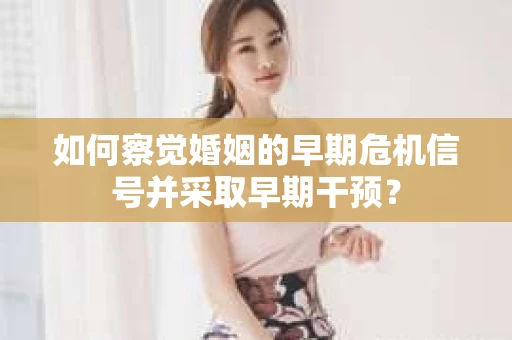 如何察觉婚姻的早期危机信号并采取早期干预? 如何察觉婚姻的早期危机信号并采取早期干预?