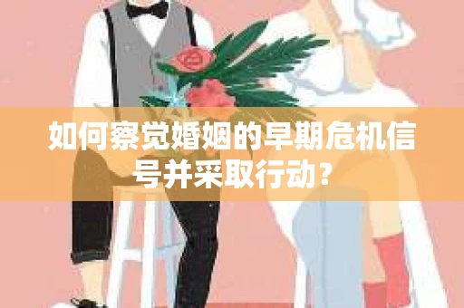如何察觉婚姻的早期危机信号并采取行动？