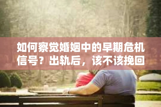 如何察觉婚姻中的早期危机信号？出轨后，该不该挽回怎么办？