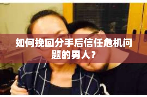 如何挽回分手后信任危机问题的男人？