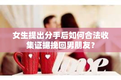 女生提出分手后如何合法收集证据挽回男朋友？