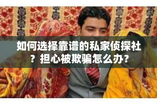 如何选择靠谱的私家侦探社？担心被欺骗怎么办？