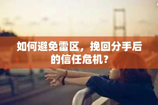 如何避免雷区，挽回分手后的信任危机？