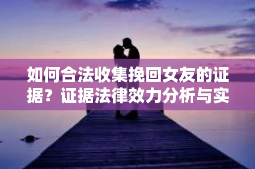 如何合法收集挽回女友的证据？证据法律效力分析与实践指南