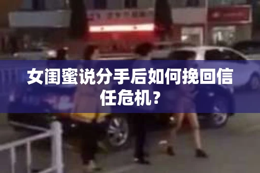 女闺蜜说分手后如何挽回信任危机？