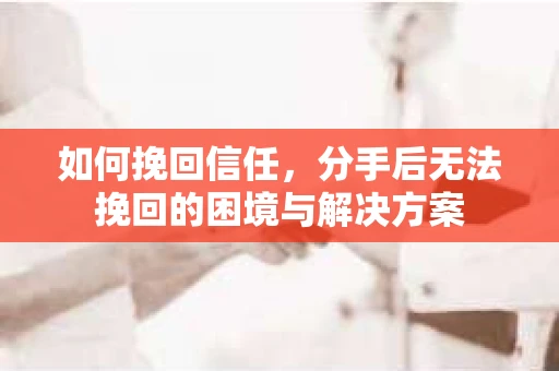 如何挽回信任，分手后无法挽回的困境与解决方案