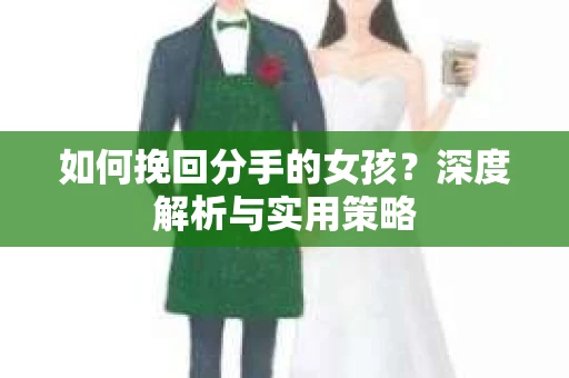 如何挽回分手的女孩？深度解析与实用策略