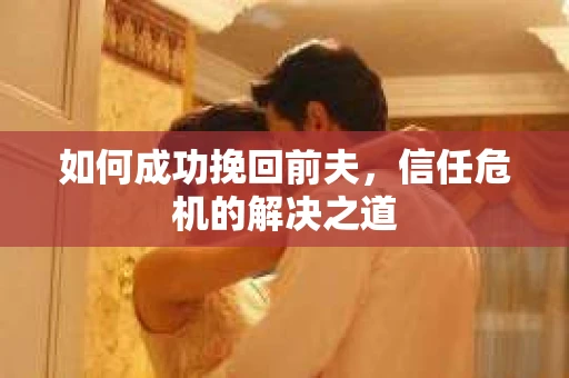 如何成功挽回前夫，信任危机的解决之道