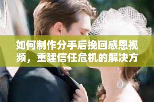 如何制作分手后挽回感恩视频，重建信任危机的解决方案