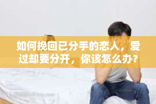 如何挽回已分手的恋人,爱过却要分开,你该怎么办? 如何挽回已分手的恋人,爱过却要分开,你该怎么办?