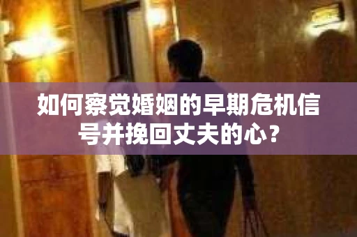如何察觉婚姻的早期危机信号并挽回丈夫的心？