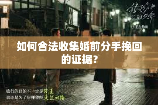 如何合法收集婚前分手挽回的证据？