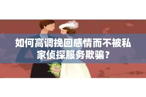 如何高调挽回感情而不被私家侦探服务欺骗？