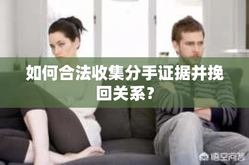 如何合法收集分手证据并挽回关系？