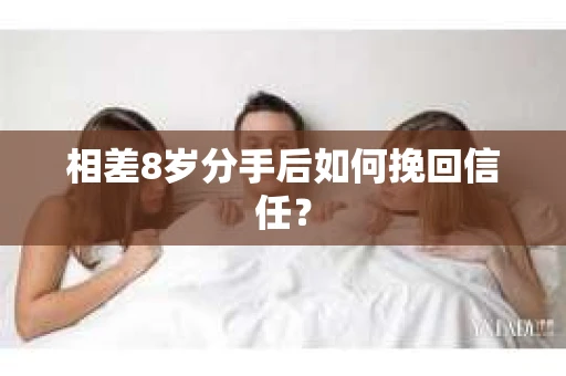相差8岁分手后如何挽回信任？