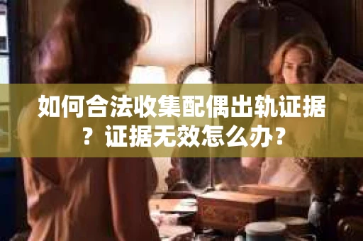 如何合法收集配偶出轨证据？证据无效怎么办？