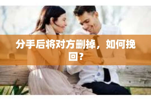 分手后将对方删掉，如何挽回？