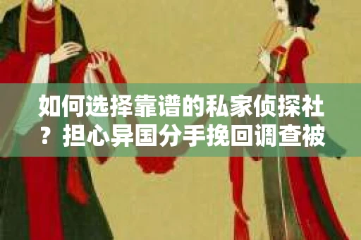 如何选择靠谱的私家侦探社？担心异国分手挽回调查被欺骗怎么办？