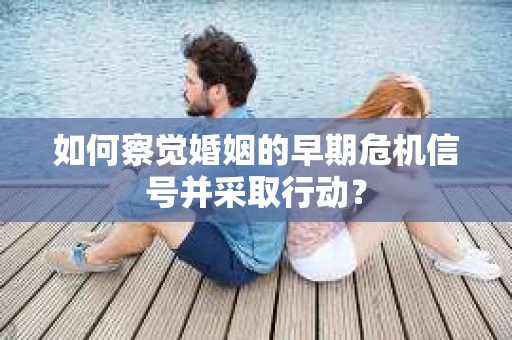 如何察觉婚姻的早期危机信号并采取行动？