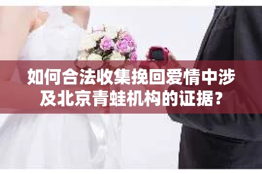 如何合法收集挽回爱情中涉及北京青蛙机构的证据？