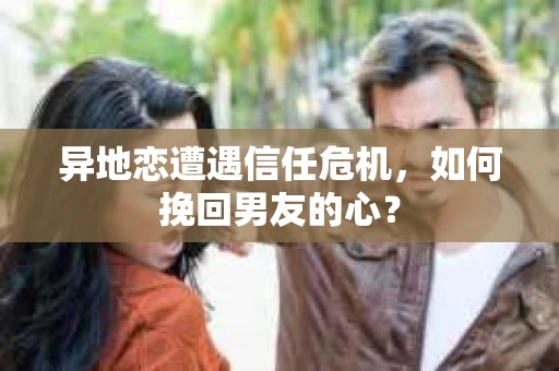 异地恋遭遇信任危机，如何挽回男友的心？