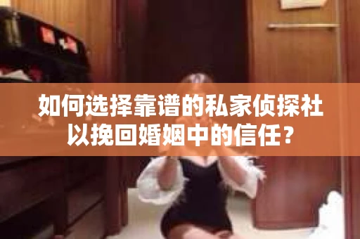 如何选择靠谱的私家侦探社以挽回婚姻中的信任？