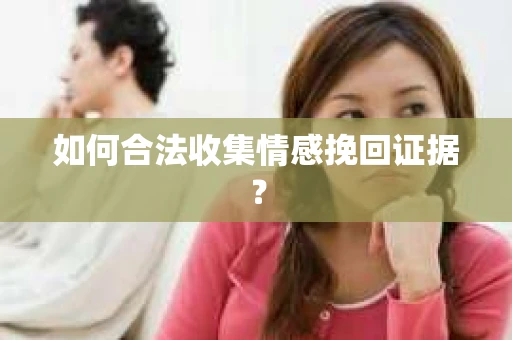 如何合法收集情感挽回证据？