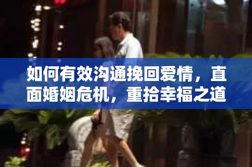 如何有效沟通挽回爱情,直面婚姻危机,重拾幸福之道 如何有效沟通挽回爱情,直面婚姻危机,重拾幸福之道