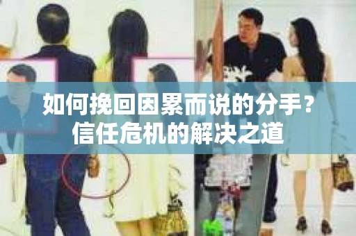 如何挽回因累而说的分手？信任危机的解决之道