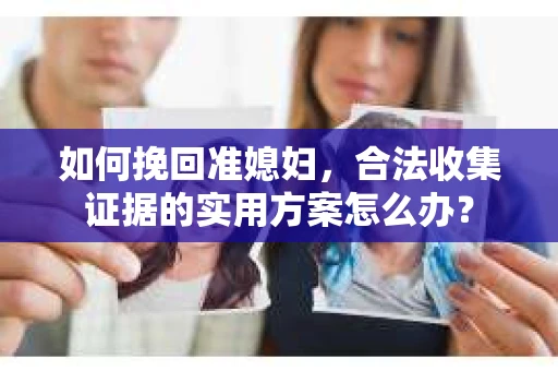 如何挽回准媳妇，合法收集证据的实用方案怎么办？