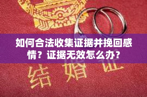 如何合法收集证据并挽回感情？证据无效怎么办？
