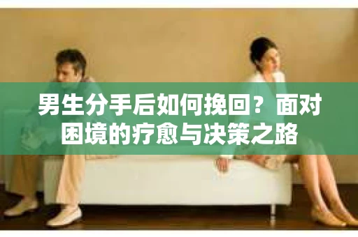 男生分手后如何挽回？面对困境的疗愈与决策之路