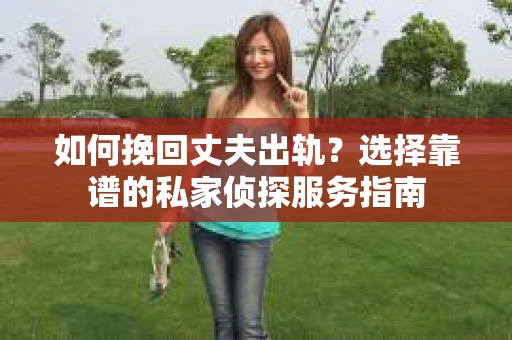 如何挽回丈夫出轨？选择靠谱的私家侦探服务指南