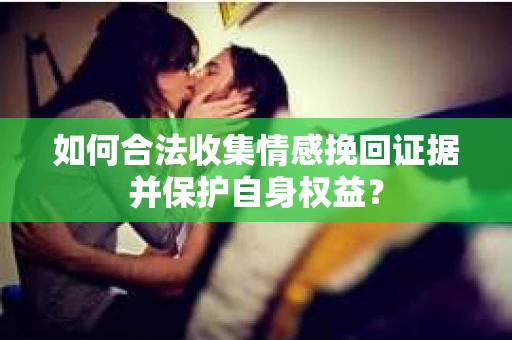 如何合法收集情感挽回证据并保护自身权益？