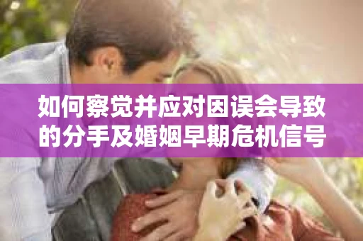 如何察觉并应对因误会导致的分手及婚姻早期危机信号? 如何察觉并应对因误会导致的分手及婚姻早期危机信号?
