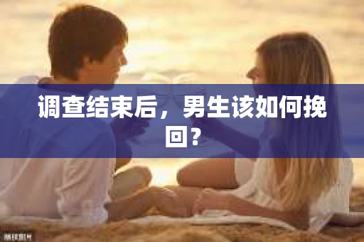 调查结束后，男生该如何挽回？