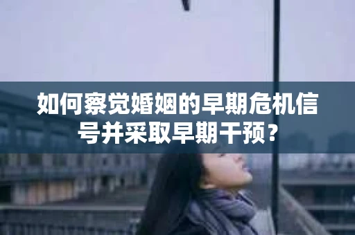 如何察觉婚姻的早期危机信号并采取早期干预？