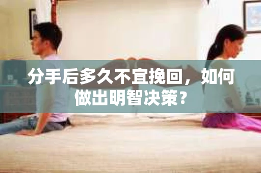 分手后多久不宜挽回，如何做出明智决策？