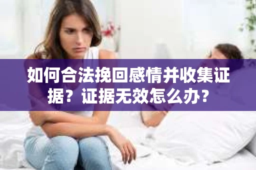 如何合法挽回感情并收集证据？证据无效怎么办？