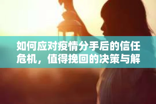 如何应对疫情分手后的信任危机,值得挽回的决策与解决方案 如何应对疫情分手后的信任危机,值得挽回的决策与解决方案