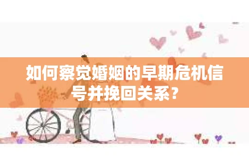 如何察觉婚姻的早期危机信号并挽回关系？