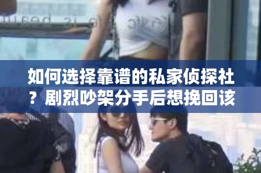 如何选择靠谱的私家侦探社?剧烈吵架分手后想挽回该怎么做? 如何选择靠谱的私家侦探社?剧烈吵架分手后想挽回该怎么做?
