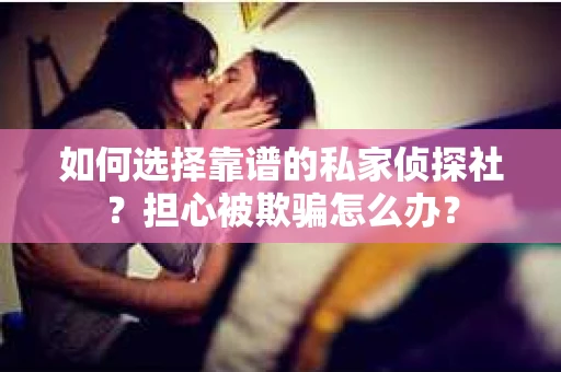 如何选择靠谱的私家侦探社?担心被欺骗怎么办? 如何选择靠谱的私家侦探社?担心被欺骗怎么办?