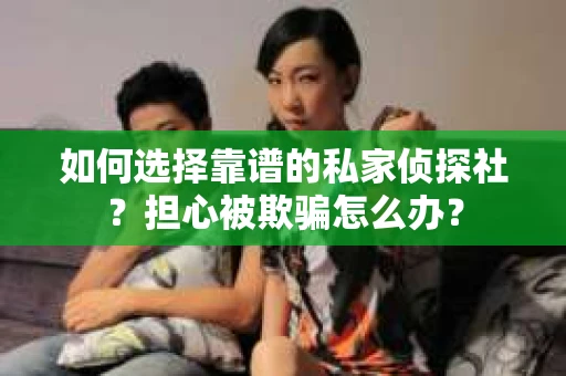 如何选择靠谱的私家侦探社？担心被欺骗怎么办？
