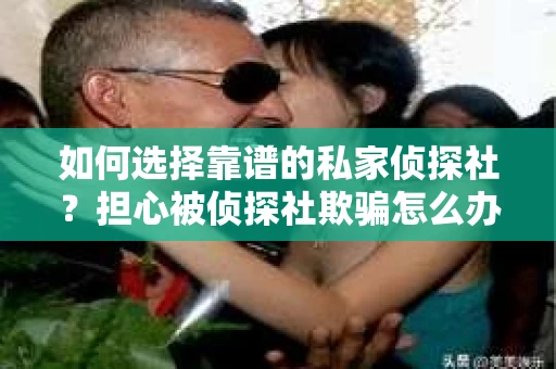 如何选择靠谱的私家侦探社？担心被侦探社欺骗怎么办？